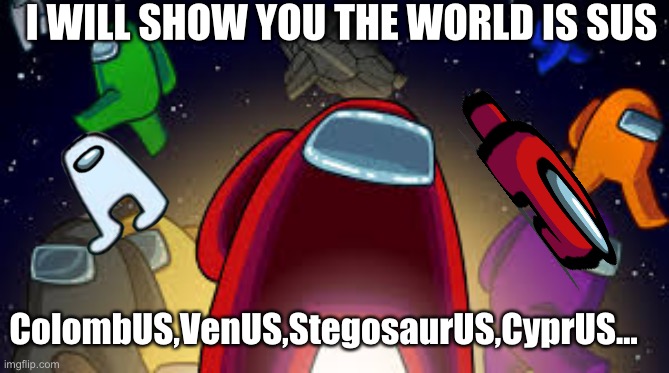 Among Us | I WILL SHOW YOU THE WORLD IS SUS; ColombUS,VenUS,StegosaurUS,CyprUS... | image tagged in among us | made w/ Imgflip meme maker