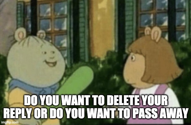 Do you want to keep your | DO YOU WANT TO DELETE YOUR REPLY OR DO YOU WANT TO PASS AWAY | image tagged in do you want to keep your | made w/ Imgflip meme maker