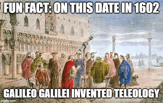 Fun Fact about Galileo |  FUN FACT: ON THIS DATE IN 1602; GALILEO GALILEI INVENTED TELEOLOGY | image tagged in philosophy,science,history,humor | made w/ Imgflip meme maker
