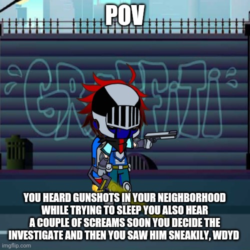 No ocs that can teleport Leo somewhere else and no op ocs | POV; YOU HEARD GUNSHOTS IN YOUR NEIGHBORHOOD WHILE TRYING TO SLEEP YOU ALSO HEAR A COUPLE OF SCREAMS SOON YOU DECIDE THE INVESTIGATE AND THEN YOU SAW HIM SNEAKILY, WDYD | image tagged in congratulations you are reading the tags | made w/ Imgflip meme maker