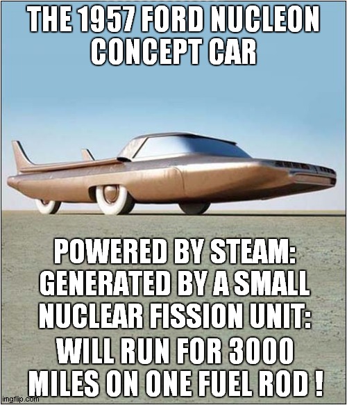 What Could Go Wrong ? | THE 1957 FORD NUCLEON
CONCEPT CAR; POWERED BY STEAM: GENERATED BY A SMALL NUCLEAR FISSION UNIT:; WILL RUN FOR 3000 MILES ON ONE FUEL ROD ! | image tagged in nuclear power,car,concept,what could go wrong | made w/ Imgflip meme maker