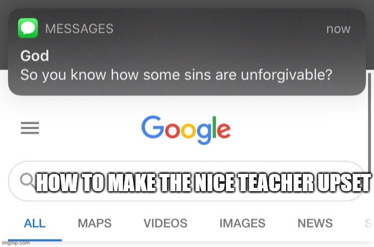(softly) Don't | HOW TO MAKE THE NICE TEACHER UPSET | image tagged in so you know how some sins are unforgivable | made w/ Imgflip meme maker