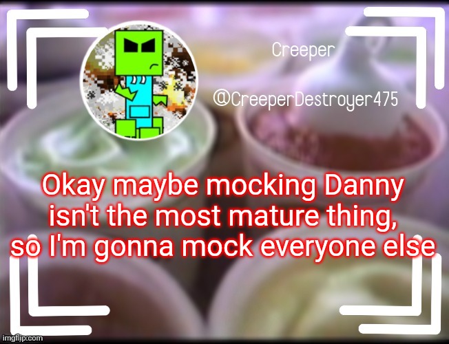CreeperDestroyer475 DQ announcement | Okay maybe mocking Danny isn't the most mature thing, so I'm gonna mock everyone else | image tagged in creeperdestroyer475 dq announcement | made w/ Imgflip meme maker