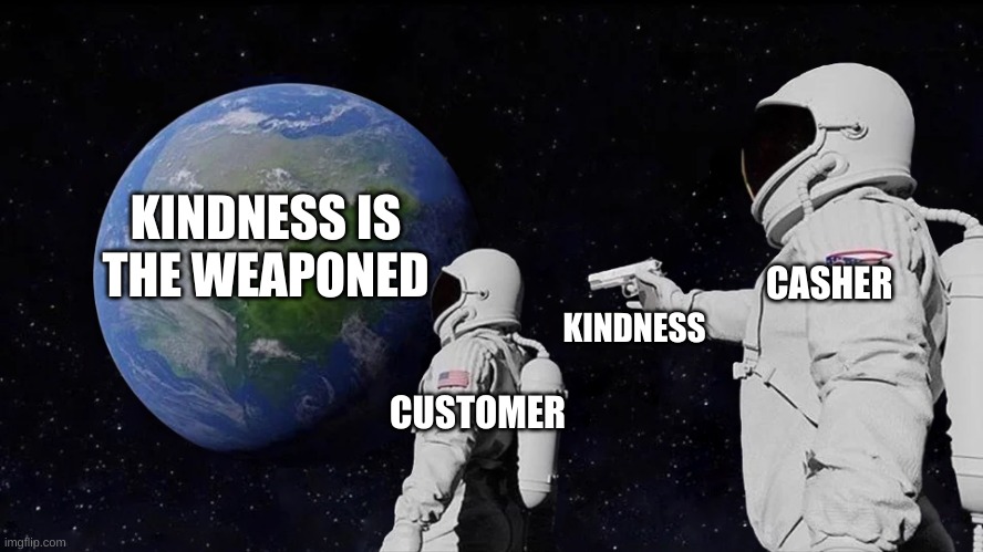 CASHER CUSTOMER KINDNESS KINDNESS IS THE WEAPONED | image tagged in memes,always has been | made w/ Imgflip meme maker