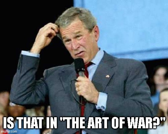 George W Bush - Art of War 001 | IS THAT IN "THE ART OF WAR?" | image tagged in george w bush confused 001 | made w/ Imgflip meme maker