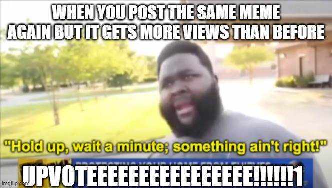 Upvote now | WHEN YOU POST THE SAME MEME AGAIN BUT IT GETS MORE VIEWS THAN BEFORE; UPVOTEEEEEEEEEEEEEEEE!!!!!!1 | image tagged in hold up wait a minute something aint right | made w/ Imgflip meme maker