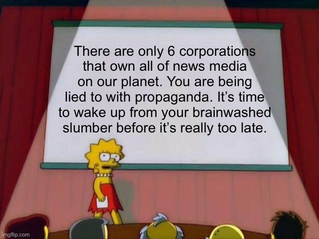 Stop believing the media propaganda | There are only 6 corporations that own all of news media on our planet. You are being lied to with propaganda. It’s time to wake up from your brainwashed slumber before it’s really too late. | image tagged in lisa simpson's presentation | made w/ Imgflip meme maker