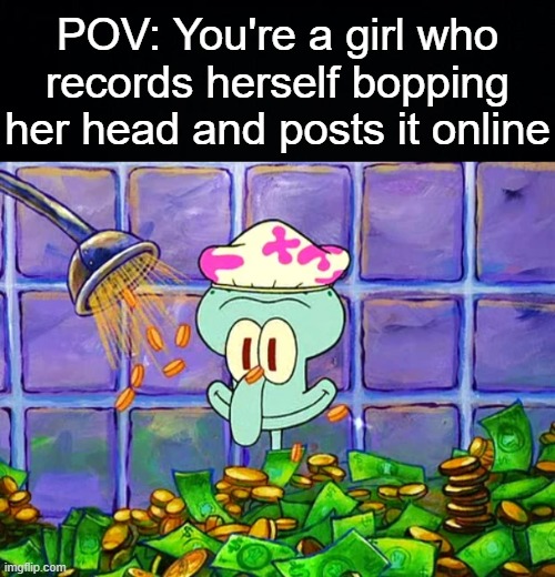 POV: You're a girl who records herself bopping her head and posts it online | image tagged in black background,money bath | made w/ Imgflip meme maker