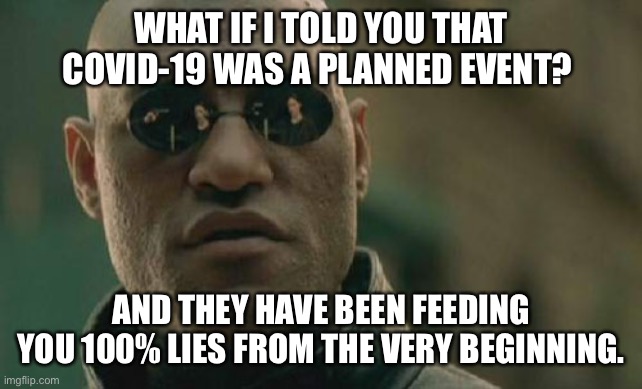 Covid was a ruse | WHAT IF I TOLD YOU THAT COVID-19 WAS A PLANNED EVENT? AND THEY HAVE BEEN FEEDING YOU 100% LIES FROM THE VERY BEGINNING. | image tagged in memes,matrix morpheus | made w/ Imgflip meme maker