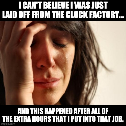 Hours | I CAN'T BELIEVE I WAS JUST LAID OFF FROM THE CLOCK FACTORY... AND THIS HAPPENED AFTER ALL OF THE EXTRA HOURS THAT I PUT INTO THAT JOB. | image tagged in memes,first world problems | made w/ Imgflip meme maker