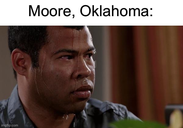sweating bullets | Moore, Oklahoma: | image tagged in sweating bullets | made w/ Imgflip meme maker