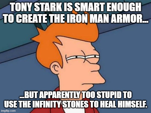 Plot holes | TONY STARK IS SMART ENOUGH TO CREATE THE IRON MAN ARMOR... ...BUT APPARENTLY TOO STUPID TO USE THE INFINITY STONES TO HEAL HIMSELF. | image tagged in memes,futurama fry | made w/ Imgflip meme maker