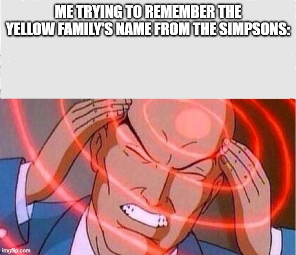 Me trying to remember |  ME TRYING TO REMEMBER THE YELLOW FAMILY'S NAME FROM THE SIMPSONS: | image tagged in me trying to remember | made w/ Imgflip meme maker