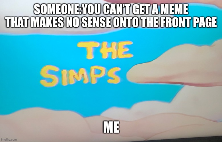 The Simps | SOMEONE:YOU CAN’T GET A MEME THAT MAKES NO SENSE ONTO THE FRONT PAGE; ME | image tagged in the simps | made w/ Imgflip meme maker