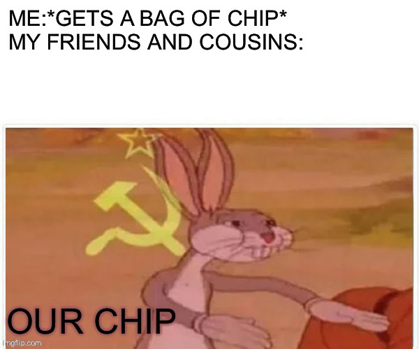 Probably not too relatable but yeah | ME:*GETS A BAG OF CHIP*

MY FRIENDS AND COUSINS:; OUR CHIP | image tagged in communist bugs bunny | made w/ Imgflip meme maker