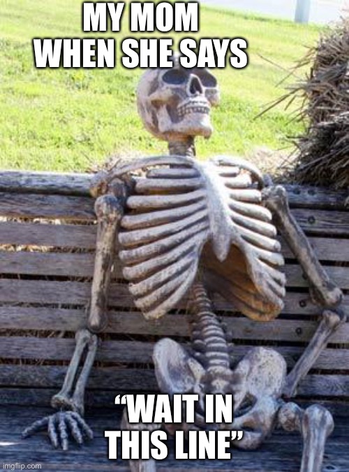 This is fax | MY MOM WHEN SHE SAYS; “WAIT IN THIS LINE” | image tagged in memes,waiting skeleton | made w/ Imgflip meme maker