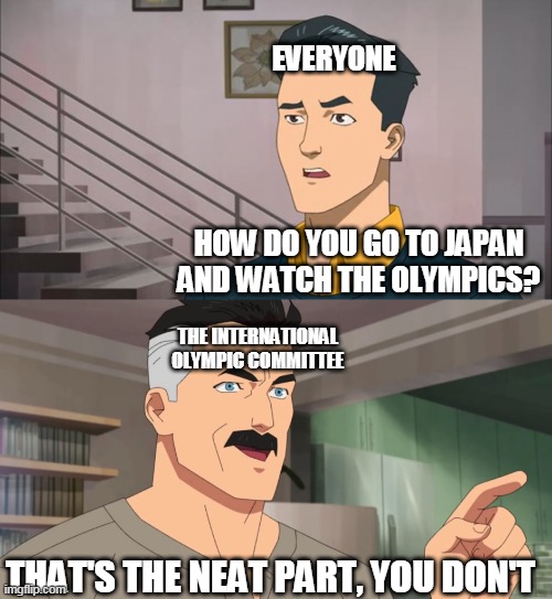 That's the neat part, you don't | EVERYONE; HOW DO YOU GO TO JAPAN AND WATCH THE OLYMPICS? THE INTERNATIONAL OLYMPIC COMMITTEE; THAT'S THE NEAT PART, YOU DON'T | image tagged in that's the neat part you don't | made w/ Imgflip meme maker