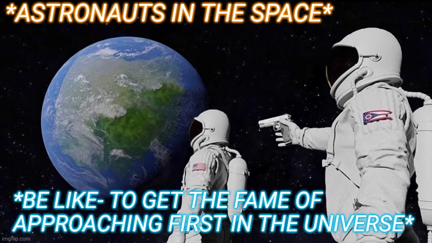 Funny memes | *ASTRONAUTS IN THE SPACE*; *BE LIKE- TO GET THE FAME OF APPROACHING FIRST IN THE UNIVERSE* | image tagged in memes,always has been,lol so funny,astronaut,travelling into space,fame | made w/ Imgflip meme maker
