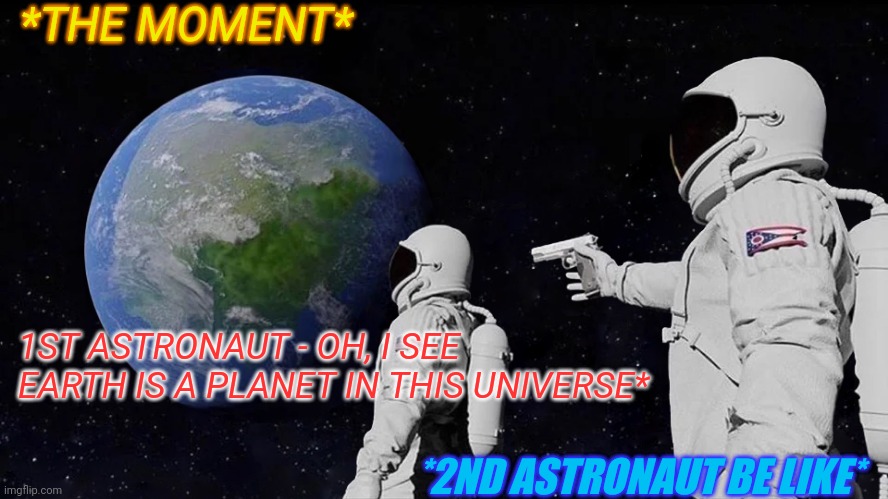Funny memes | *THE MOMENT*; 1ST ASTRONAUT - OH, I SEE EARTH IS A PLANET IN THIS UNIVERSE*; *2ND ASTRONAUT BE LIKE* | image tagged in memes,always has been,lol so funny,astronaut,travelling into space,be like | made w/ Imgflip meme maker