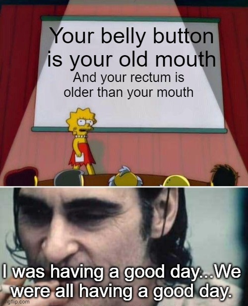 Your belly button is your old mouth; And your rectum is older than your mouth; I was having a good day...We were all having a good day. | image tagged in lisa simpson's presentation,you wouldn't get it | made w/ Imgflip meme maker