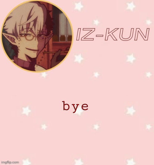iz-kun's tsuchigomori temp (thank u suga) | bye | image tagged in iz-kun's tsuchigomori temp thank u suga | made w/ Imgflip meme maker