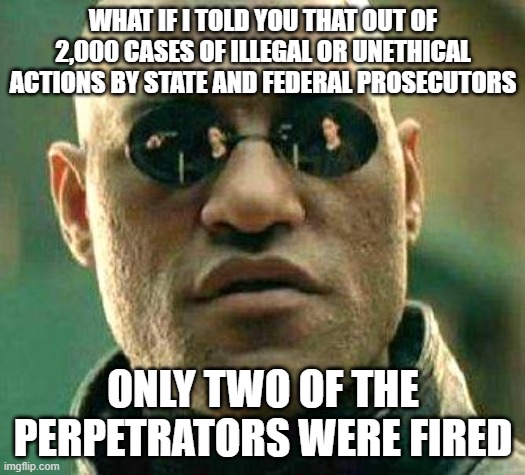 What if i told you | WHAT IF I TOLD YOU THAT OUT OF 2,000 CASES OF ILLEGAL OR UNETHICAL ACTIONS BY STATE AND FEDERAL PROSECUTORS; ONLY TWO OF THE PERPETRATORS WERE FIRED | image tagged in what if i told you | made w/ Imgflip meme maker