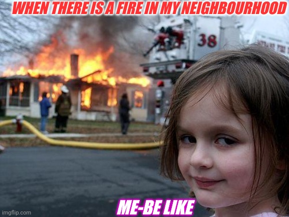 Funny memes | WHEN THERE IS A FIRE IN MY NEIGHBOURHOOD; ME-BE LIKE | image tagged in memes,disaster girl,girl be like,having fire,having a bad day,sad but true | made w/ Imgflip meme maker