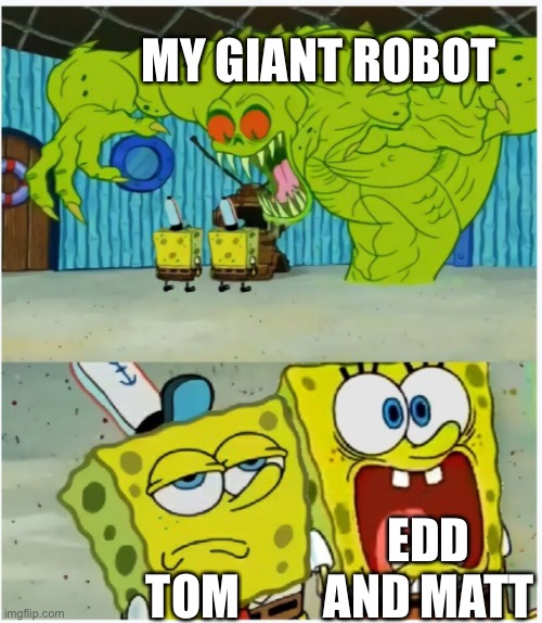True | MY GIANT ROBOT; EDD AND MATT; TOM | image tagged in spongebob squarepants scared but also not scared | made w/ Imgflip meme maker