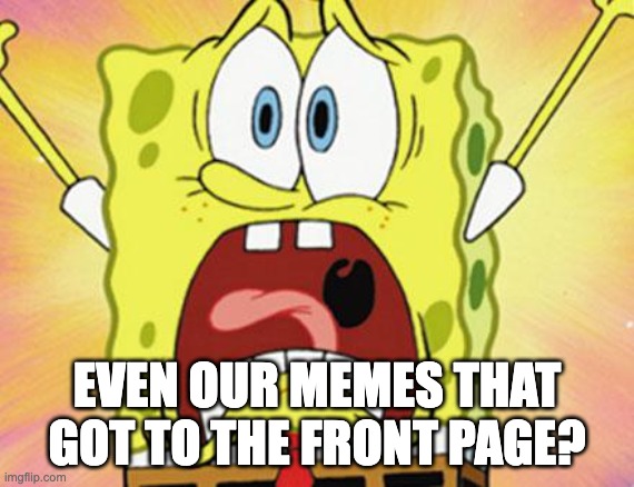 shocked spongebob | EVEN OUR MEMES THAT GOT TO THE FRONT PAGE? | image tagged in shocked spongebob | made w/ Imgflip meme maker
