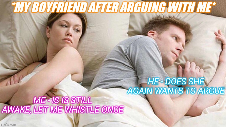 Funny memes | *MY BOYFRIEND AFTER ARGUING WITH ME*; HE - DOES SHE AGAIN WANTS TO ARGUE; ME - IS IS STILL AWAKE, LET ME WHISTLE ONCE | image tagged in memes,i bet he's thinking about other women,me after arguing,he is so aggressive,lol so funny | made w/ Imgflip meme maker