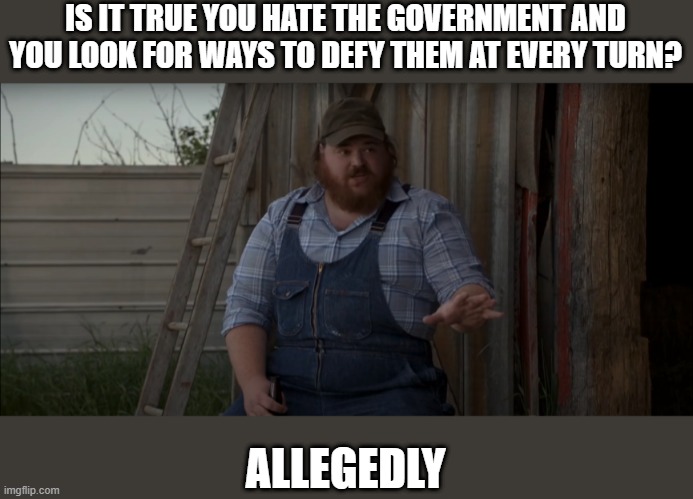 Allegedly | IS IT TRUE YOU HATE THE GOVERNMENT AND YOU LOOK FOR WAYS TO DEFY THEM AT EVERY TURN? ALLEGEDLY | image tagged in letterkenny,government,libertarian | made w/ Imgflip meme maker