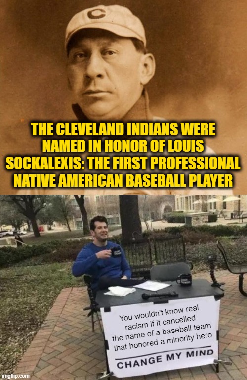 It Should be Obvious Who the Real Racists Are by Now | THE CLEVELAND INDIANS WERE NAMED IN HONOR OF LOUIS SOCKALEXIS: THE FIRST PROFESSIONAL NATIVE AMERICAN BASEBALL PLAYER; You wouldn't know real racism if it cancelled the name of a baseball team that honored a minority hero | image tagged in memes,change my mind | made w/ Imgflip meme maker