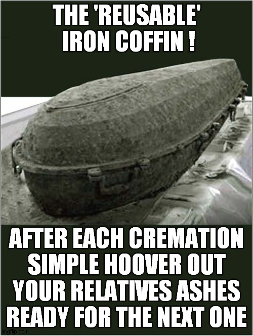 Save Thousands On Funeral Costs ! | THE 'REUSABLE'  IRON COFFIN ! AFTER EACH CREMATION
SIMPLE HOOVER OUT YOUR RELATIVES ASHES
READY FOR THE NEXT ONE | image tagged in funeral,coffin,cremation,hoovering,dark humour | made w/ Imgflip meme maker