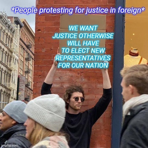 memes | *People protesting for justice in foreign*; WE WANT JUSTICE OTHERWISE WILL HAVE TO ELECT NEW REPRESENTATIVES FOR OUR NATION | image tagged in memes,guy holding cardboard sign,political meme,a protest for justices,in foreign | made w/ Imgflip meme maker