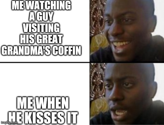 Oh yeah! Oh no... | ME WATCHING A GUY VISITING HIS GREAT GRANDMA'S COFFIN; ME WHEN HE KISSES IT | image tagged in oh yeah oh no | made w/ Imgflip meme maker