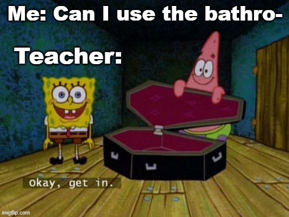 u may not go bathrom | Me: Can I use the bathro-; Teacher: | image tagged in okay get in,funny memes | made w/ Imgflip meme maker