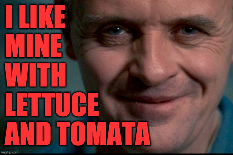 Heinz 57 and f-f-f-french fried potatas  ( : | I LIKE
MINE
WITH
LETTUCE
AND TOMATA | image tagged in meme,hannibal lecter | made w/ Imgflip meme maker