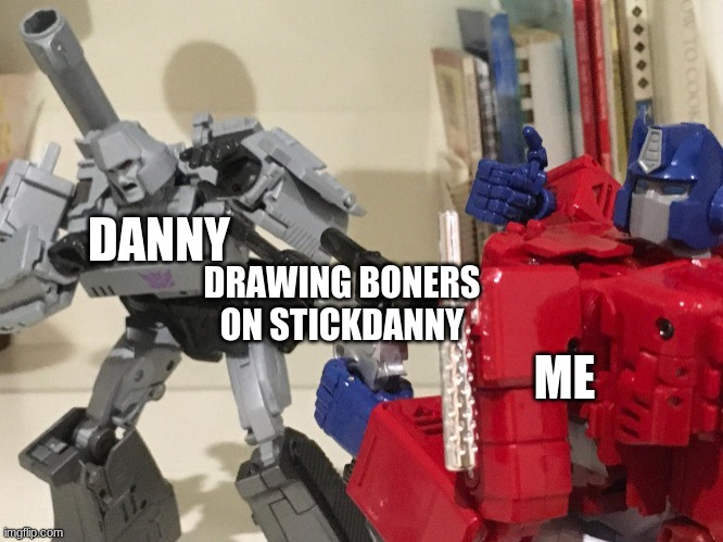 Optimus shoots megatron | DANNY; DRAWING BONERS ON STICKDANNY; ME | image tagged in optimus shoots megatron | made w/ Imgflip meme maker