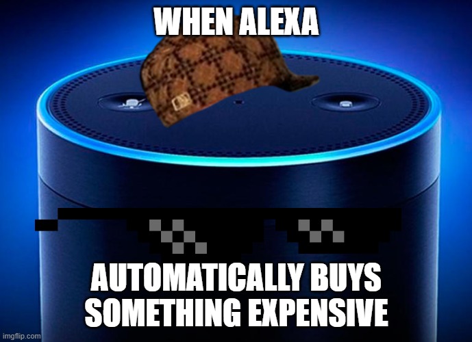 Alexa | WHEN ALEXA; AUTOMATICALLY BUYS SOMETHING EXPENSIVE | image tagged in alexa | made w/ Imgflip meme maker