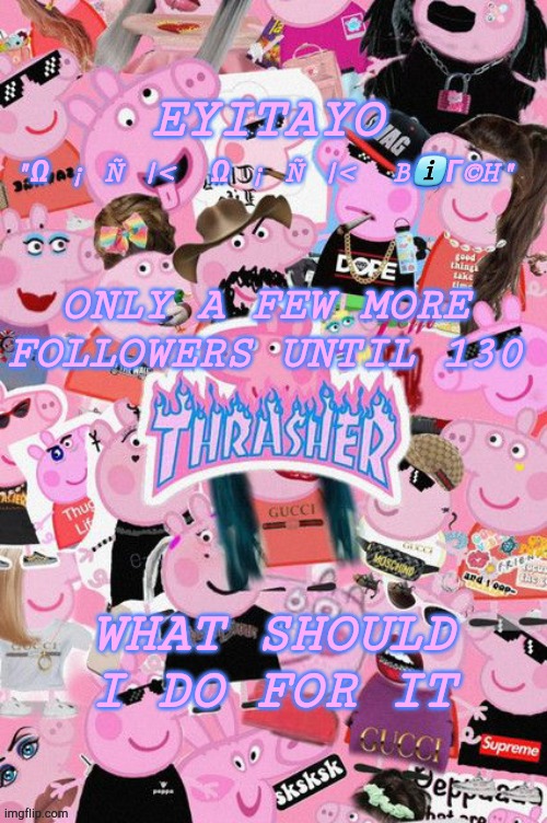 Eyitayos oink temp | ONLY A FEW MORE FOLLOWERS UNTIL 130; WHAT SHOULD I DO FOR IT | image tagged in eyitayos oink temp | made w/ Imgflip meme maker
