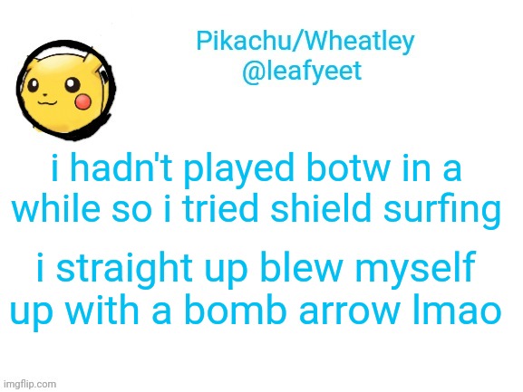 almost immediately after that i blew up windblight though! | i hadn't played botw in a while so i tried shield surfing; i straight up blew myself up with a bomb arrow lmao | image tagged in pikachu's announcement temp | made w/ Imgflip meme maker