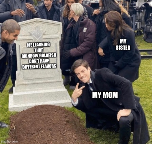 Grant Gustin over grave | MY SISTER; ME LEARNING THAT RAINBOW GOLDFISH DON’T HAVE DIFFERENT FLAVORS; MY MOM | image tagged in grant gustin over grave | made w/ Imgflip meme maker