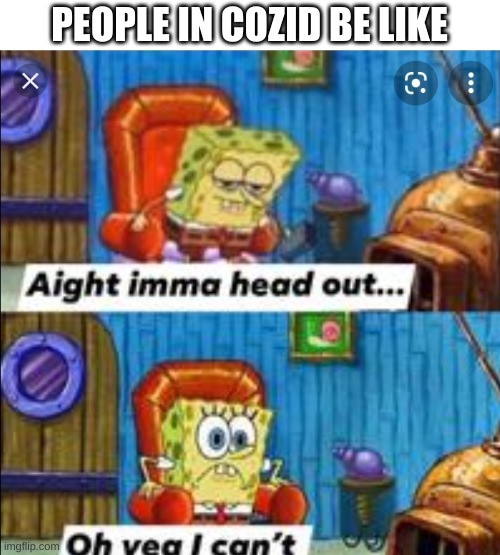 Ight imma head out oh yea I can't | PEOPLE IN COZID BE LIKE | image tagged in ight imma head out oh yea i can't,cozid,funny,meme | made w/ Imgflip meme maker
