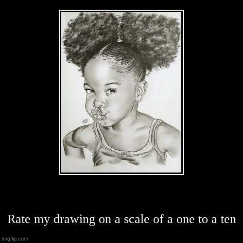 Rate my drawing on a scale of a one to a ten | image tagged in funny,demotivationals | made w/ Imgflip demotivational maker