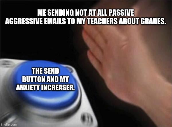 Me and My Grades | ME SENDING NOT AT ALL PASSIVE AGGRESSIVE EMAILS TO MY TEACHERS ABOUT GRADES. THE SEND BUTTON AND MY ANXIETY INCREASER. | image tagged in memes,blank nut button | made w/ Imgflip meme maker