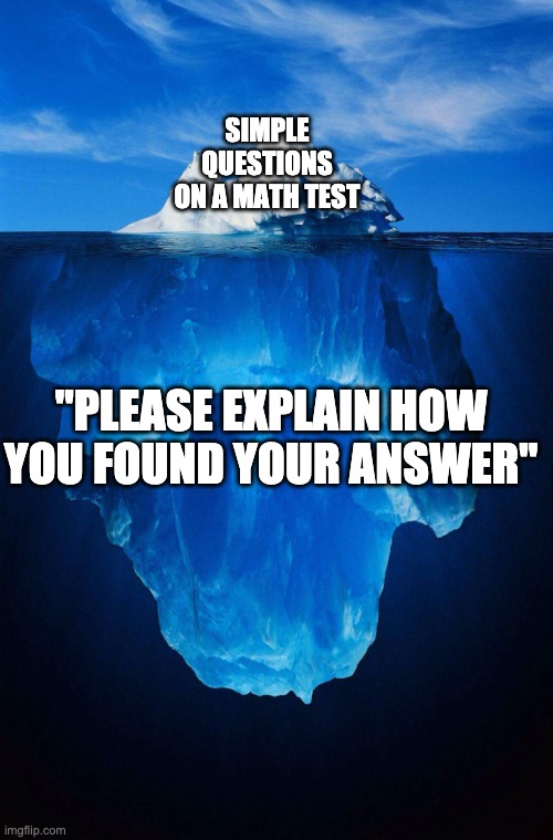 Who else hates when this happens | SIMPLE QUESTIONS ON A MATH TEST; "PLEASE EXPLAIN HOW YOU FOUND YOUR ANSWER" | image tagged in iceberg,tests,math | made w/ Imgflip meme maker