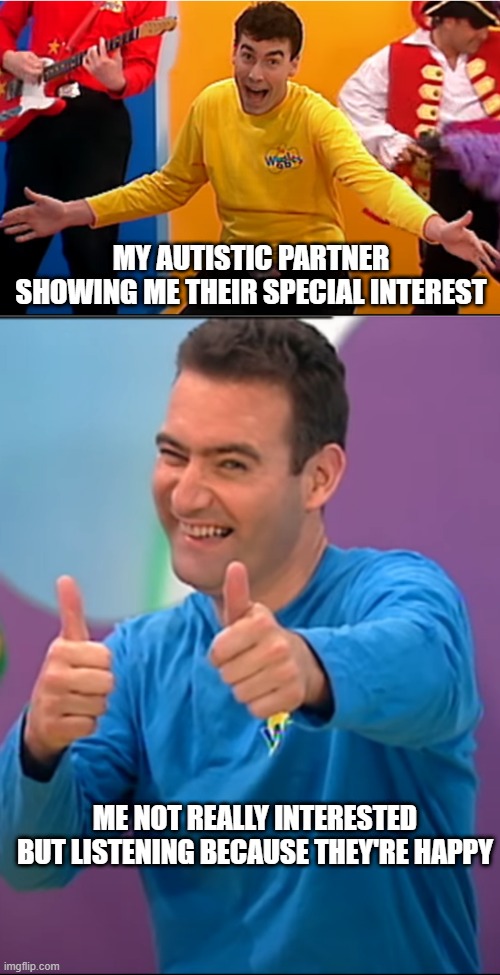 the wiggles and my partner | MY AUTISTIC PARTNER SHOWING ME THEIR SPECIAL INTEREST; ME NOT REALLY INTERESTED BUT LISTENING BECAUSE THEY'RE HAPPY | image tagged in the wiggles,autism,meme | made w/ Imgflip meme maker