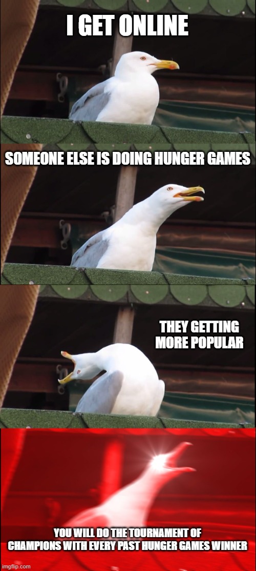 Inhaling Seagull | I GET ONLINE; SOMEONE ELSE IS DOING HUNGER GAMES; THEY GETTING MORE POPULAR; YOU WILL DO THE TOURNAMENT OF CHAMPIONS WITH EVERY PAST HUNGER GAMES WINNER | image tagged in memes,inhaling seagull | made w/ Imgflip meme maker