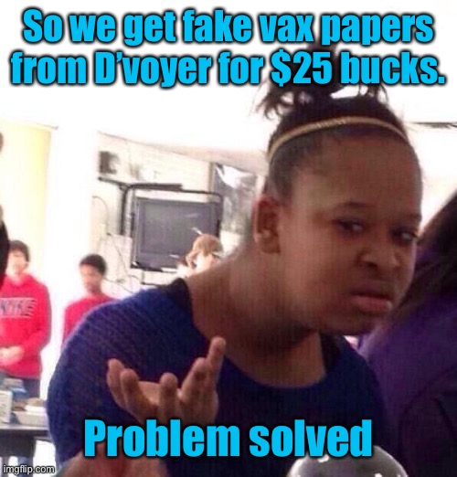 Black Girl Wat Meme | So we get fake vax papers from D’voyer for $25 bucks. Problem solved | image tagged in memes,black girl wat | made w/ Imgflip meme maker