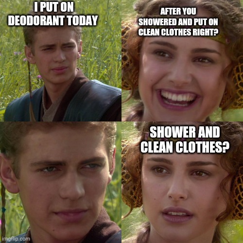 If this didn't make sense to you; you probably stink | I PUT ON DEODORANT TODAY; AFTER YOU SHOWERED AND PUT ON CLEAN CLOTHES RIGHT? SHOWER AND CLEAN CLOTHES? | image tagged in anakin padme 4 panel,hygiene | made w/ Imgflip meme maker